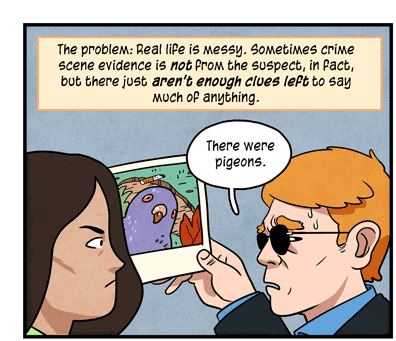 Text: The problem: Real life is messy. Sometimes crime scene evidence is not from the suspect, in fact, but there just aren’t enough clues left to say much of anything. Illustration: Two investigators look at a photo of bird, footprint, cigarette butt and leaf. One has a word bubble, saying: “There were pigeons.”