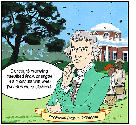 Illustration: President Thomas Jefferson stands outside Monticello, as two plantation workers hold baskets behind him. He is saying, “I thought warming resulted from changes in air circulation when forests were cleared.” 